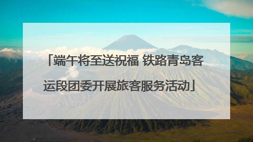 端午将至送祝福 铁路青岛客运段团委开展旅客服务活动