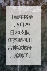 端午将至，5月29日20支队伍齐聚四川青神赛龙舟、抢鸭子