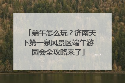 端午怎么玩？济南天下第一泉风景区端午游园会全攻略来了