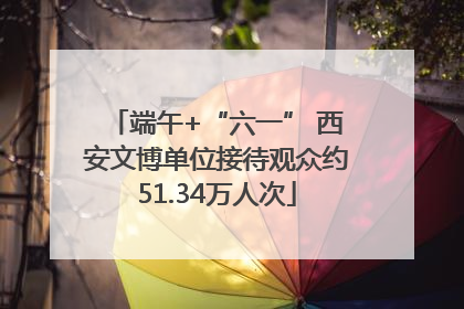 端午+“六一” 西安文博单位接待观众约51.34万人次