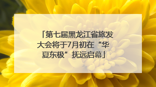 第七届黑龙江省旅发大会将于7月初在“华夏东极”抚远启幕