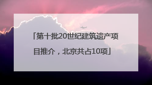 第十批20世纪建筑遗产项目推介，北京共占10项