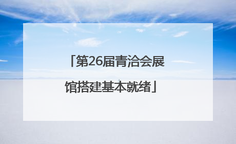 第26届青洽会展馆搭建基本就绪