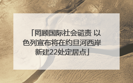 罔顾国际社会谴责 以色列宣布将在约旦河西岸新建22处定居点