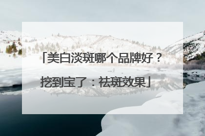 美白淡斑哪个品牌好？挖到宝了：祛斑效果