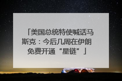 美国总统特使喊话马斯克：今后几周在伊朗免费开通“星链”