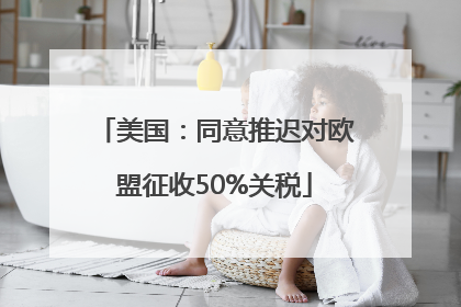 美国：同意推迟对欧盟征收50%关税