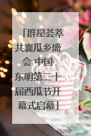 群星荟萃共襄瓜乡盛会 中国·东明第二十届西瓜节开幕式启幕
