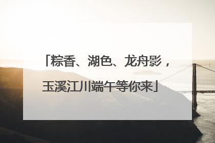 粽香、湖色、龙舟影，玉溪江川端午等你来