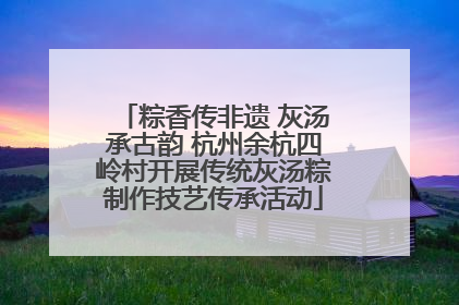 粽香传非遗 灰汤承古韵 杭州余杭四岭村开展传统灰汤粽制作技艺传承活动