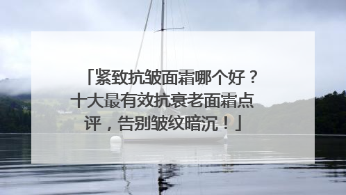 紧致抗皱面霜哪个好？十大最有效抗衰老面霜点评，告别皱纹暗沉！