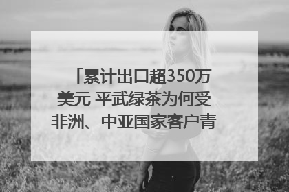 累计出口超350万美元 平武绿茶为何受非洲、中亚国家客户青睐？｜发布会观察