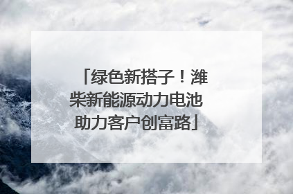 绿色新搭子！潍柴新能源动力电池助力客户创富路