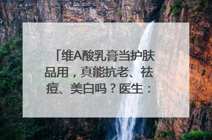 维A酸乳膏当护肤品用，真能抗老、祛痘、美白吗？医生：不建议长期使用