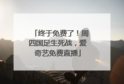终于免费了！周四国足生死战，爱奇艺免费直播