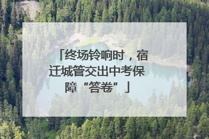 终场铃响时，宿迁城管交出中考保障“答卷”