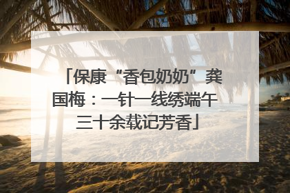 保康“香包奶奶”龚国梅：一针一线绣端午 三十余载记芳香