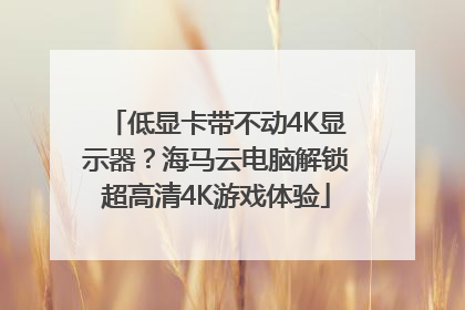 低显卡带不动4K显示器？海马云电脑解锁超高清4K游戏体验