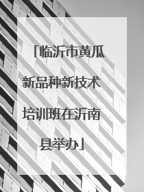 临沂市黄瓜新品种新技术培训班在沂南县举办