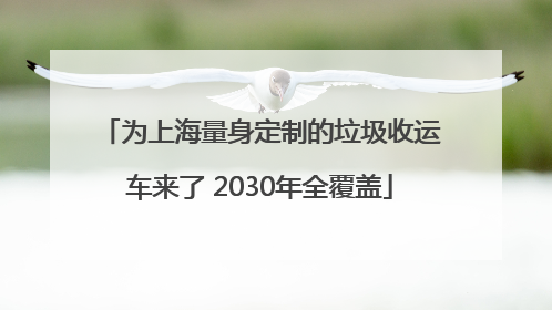 为上海量身定制的垃圾收运车来了 2030年全覆盖