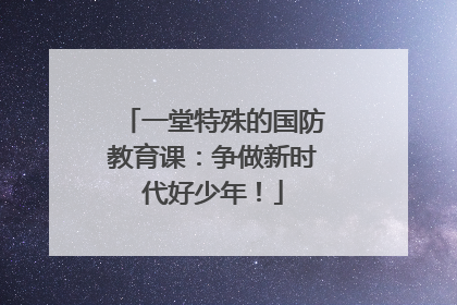 一堂特殊的国防教育课：争做新时代好少年！