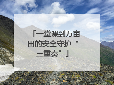 一堂课到万亩田的安全守护“三重奏”