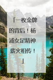 一枚金牌的背后！杨浦女足精神薪火相传！
