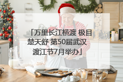 万里长江横渡 极目楚天舒 第50届武汉渡江节7月举办
