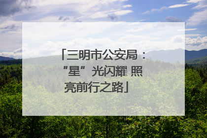 三明市公安局：“星”光闪耀 照亮前行之路