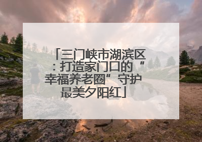 三门峡市湖滨区：打造家门口的“幸福养老圈”守护最美夕阳红