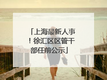 上海最新人事！徐汇区区管干部任前公示