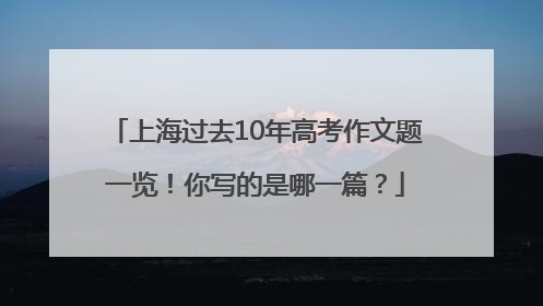 上海过去10年高考作文题一览！你写的是哪一篇？