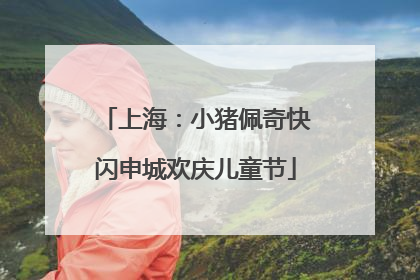上海：小猪佩奇快闪申城欢庆儿童节