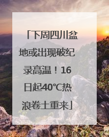 下周四川盆地或出现破纪录高温！16日起40℃热浪卷土重来