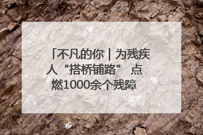 不凡的你｜为残疾人“搭桥铺路” 点燃1000余个残障家庭的希望之光