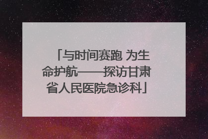 与时间赛跑 为生命护航——探访甘肃省人民医院急诊科