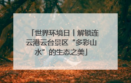 世界环境日丨解锁连云港云台景区“多彩山水”的生态之美
