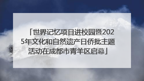 世界记忆项目进校园暨2025年文化和自然遗产日侨批主题活动在成都市青羊区启幕