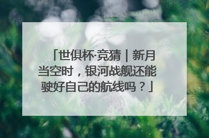 世俱杯·竞猜｜新月当空时，银河战舰还能驶好自己的航线吗？