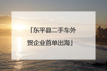 东平县二手车外贸企业首单出海