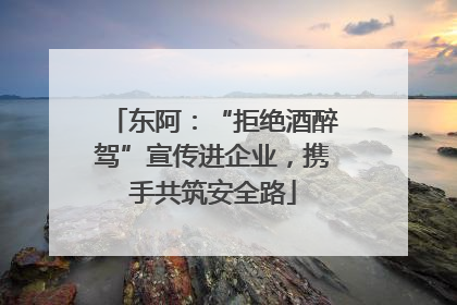 东阿：“拒绝酒醉驾”宣传进企业，携手共筑安全路