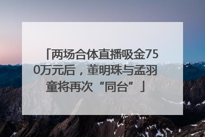 两场合体直播吸金750万元后，董明珠与孟羽童将再次“同台”