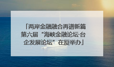 两岸金融融合再谱新篇 第六届“海峡金融论坛·台企发展论坛”在厦举办