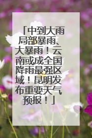 中到大雨局部暴雨、大暴雨！云南或成全国降雨最强区域！昆明发布重要天气预报！