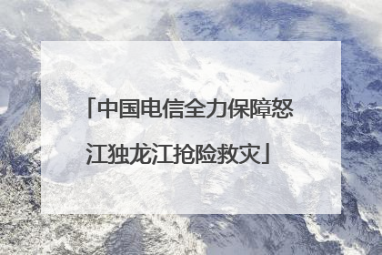 中国电信全力保障怒江独龙江抢险救灾
