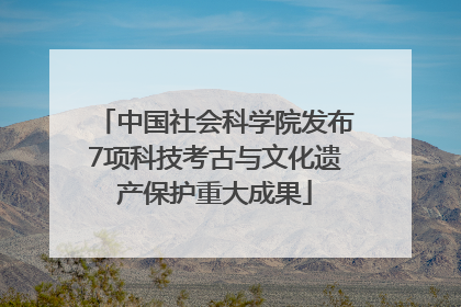中国社会科学院发布7项科技考古与文化遗产保护重大成果