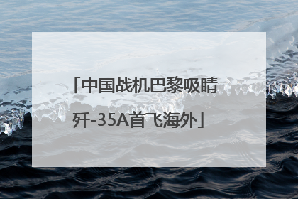中国战机巴黎吸睛 歼-35A首飞海外