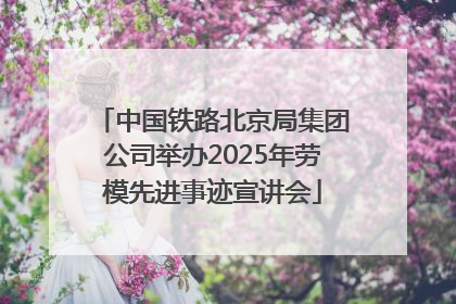 中国铁路北京局集团公司举办2025年劳模先进事迹宣讲会