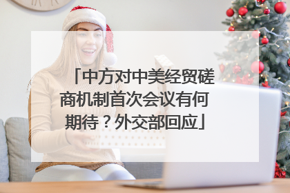 中方对中美经贸磋商机制首次会议有何期待？外交部回应