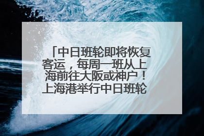 中日班轮即将恢复客运，每周一班从上海前往大阪或神户！上海港举行中日班轮船港联动应急演练